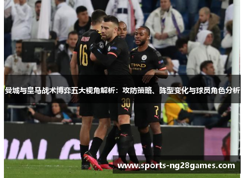 曼城与皇马战术博弈五大视角解析：攻防策略、阵型变化与球员角色分析