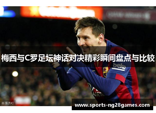 梅西与C罗足坛神话对决精彩瞬间盘点与比较
