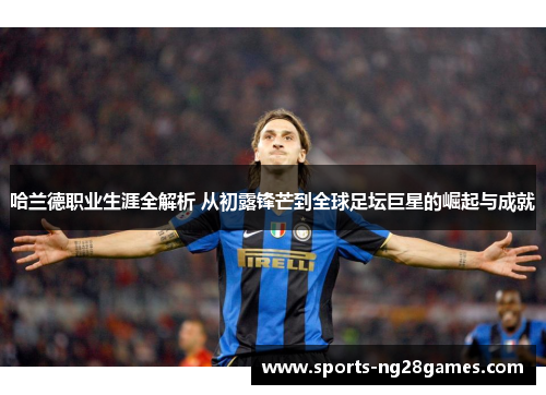 哈兰德职业生涯全解析 从初露锋芒到全球足坛巨星的崛起与成就 哈兰德职业生涯全解析 从初露锋芒到全球足坛巨星的崛起与成就