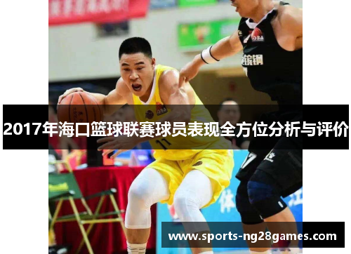 2017年海口篮球联赛球员表现全方位分析与评价 2017年海口篮球联赛球员表现全方位分析与评价