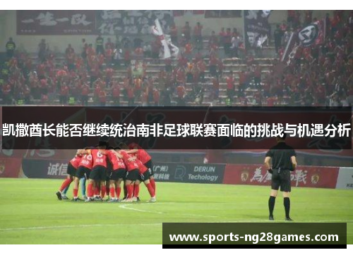 凯撒酋长能否继续统治南非足球联赛面临的挑战与机遇分析