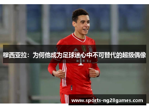 穆西亚拉：为何他成为足球迷心中不可替代的超级偶像
