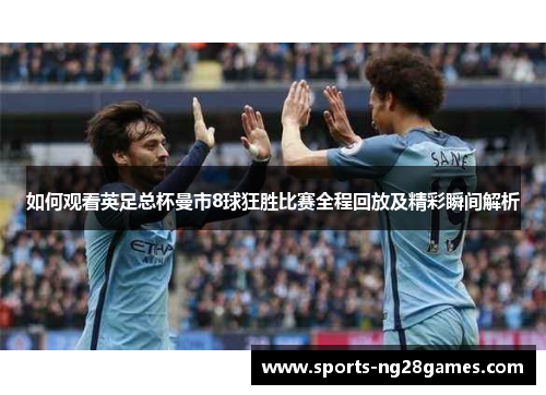 如何观看英足总杯曼市8球狂胜比赛全程回放及精彩瞬间解析