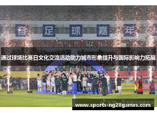 通过球场比赛日文化交流活动助力城市形象提升与国际影响力拓展