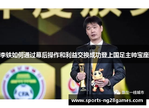 李铁如何通过幕后操作和利益交换成功登上国足主帅宝座