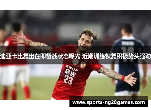 迪亚卡比复出在即备战状态曝光 近期训练恢复积极势头强劲