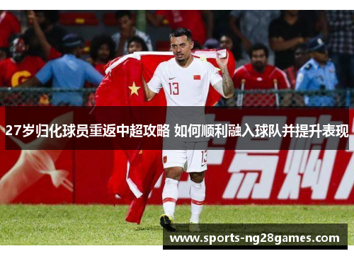 27岁归化球员重返中超攻略 如何顺利融入球队并提升表现