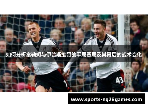 如何分析富勒姆与伊普斯维奇的平局赛局及其背后的战术变化