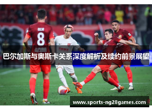 巴尔加斯与奥斯卡关系深度解析及续约前景展望