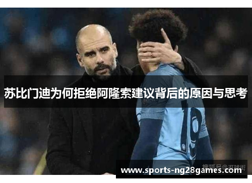 苏比门迪为何拒绝阿隆索建议背后的原因与思考