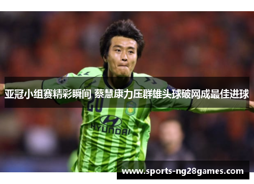 亚冠小组赛精彩瞬间 蔡慧康力压群雄头球破网成最佳进球