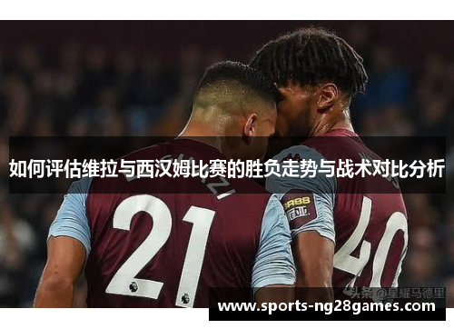 如何评估维拉与西汉姆比赛的胜负走势与战术对比分析