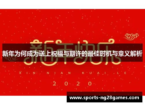 新年为何成为送上祝福与期许的最佳时机与意义解析