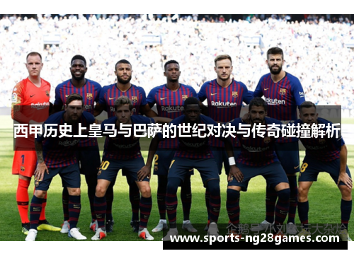西甲历史上皇马与巴萨的世纪对决与传奇碰撞解析