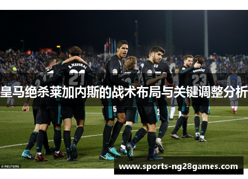 皇马绝杀莱加内斯的战术布局与关键调整分析 皇马绝杀莱加内斯的战术布局与关键调整分析