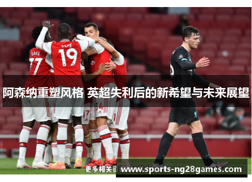 阿森纳重塑风格 英超失利后的新希望与未来展望 阿森纳重塑风格 英超失利后的新希望与未来展望