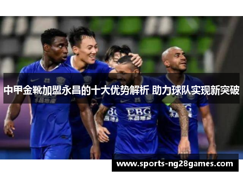 中甲金靴加盟永昌的十大优势解析 助力球队实现新突破 中甲金靴加盟永昌的十大优势解析 助力球队实现新突破