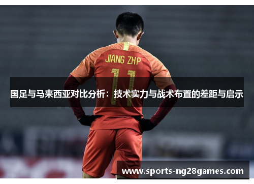 国足与马来西亚对比分析：技术实力与战术布置的差距与启示