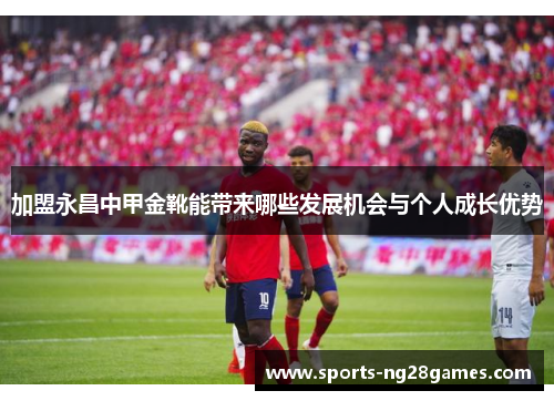 加盟永昌中甲金靴能带来哪些发展机会与个人成长优势 加盟永昌中甲金靴能带来哪些发展机会与个人成长优势