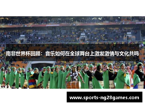 南非世界杯回顾:音乐如何在全球舞台上激发激情与文化共鸣 南非世界杯回顾:音乐如何在全球舞台上激发激情与文化共鸣