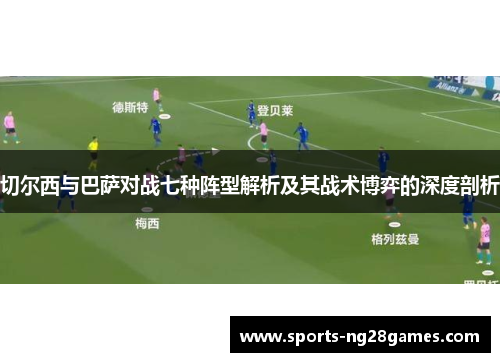 切尔西与巴萨对战七种阵型解析及其战术博弈的深度剖析