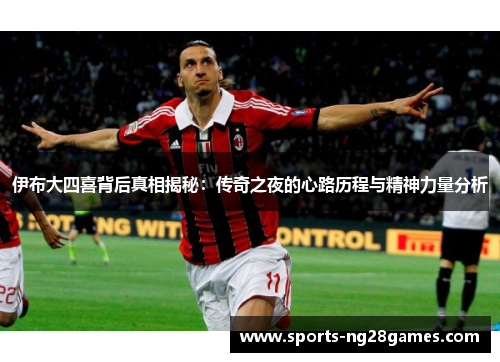 伊布大四喜背后真相揭秘:传奇之夜的心路历程与精神力量分析 伊布大四喜背后真相揭秘:传奇之夜的心路历程与精神力量分析