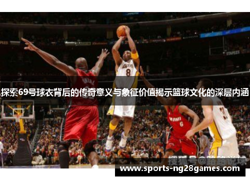 探索69号球衣背后的传奇意义与象征价值揭示篮球文化的深层内涵 探索69号球衣背后的传奇意义与象征价值揭示篮球文化的深层内涵
