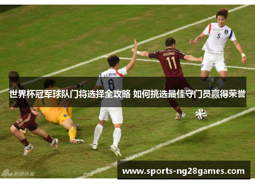 世界杯冠军球队门将选择全攻略 如何挑选最佳守门员赢得荣誉