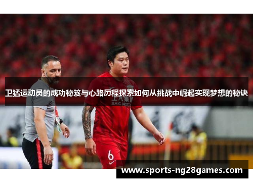 卫猛运动员的成功秘笈与心路历程探索如何从挑战中崛起实现梦想的秘诀 卫猛运动员的成功秘笈与心路历程探索如何从挑战中崛起实现梦想的秘诀