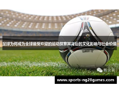 足球为何成为全球最受欢迎的运动探索其背后的文化影响与社会价值