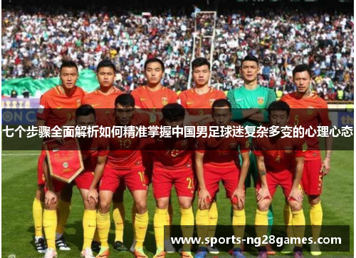 七个步骤全面解析如何精准掌握中国男足球迷复杂多变的心理心态