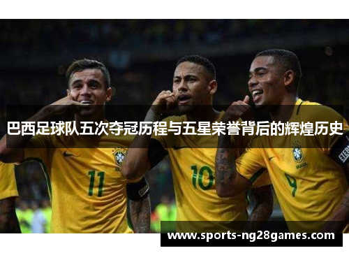 巴西足球队五次夺冠历程与五星荣誉背后的辉煌历史