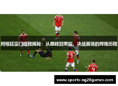 阿根廷豪门征程揭秘:从巅峰到荣耀,决战赛场的辉煌历程 阿根廷豪门征程揭秘:从巅峰到荣耀,决战赛场的辉煌历程