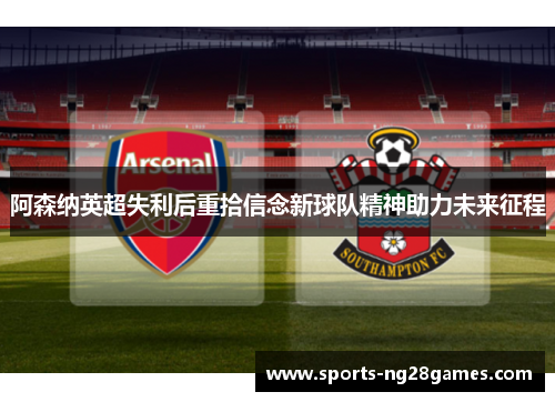 阿森纳英超失利后重拾信念新球队精神助力未来征程 阿森纳英超失利后重拾信念新球队精神助力未来征程