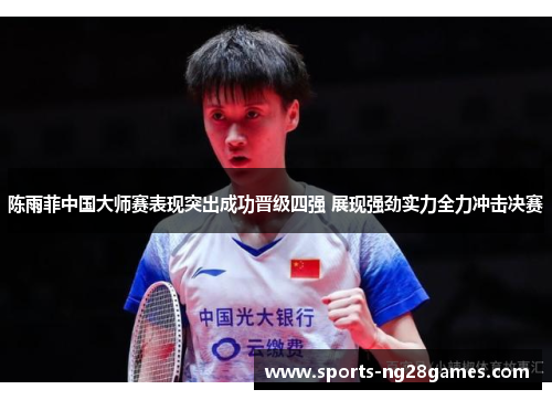 陈雨菲中国大师赛表现突出成功晋级四强 展现强劲实力全力冲击决赛 陈雨菲中国大师赛表现突出成功晋级四强 展现强劲实力全力冲击决赛