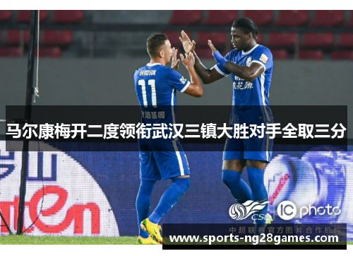 马尔康梅开二度领衔武汉三镇大胜对手全取三分