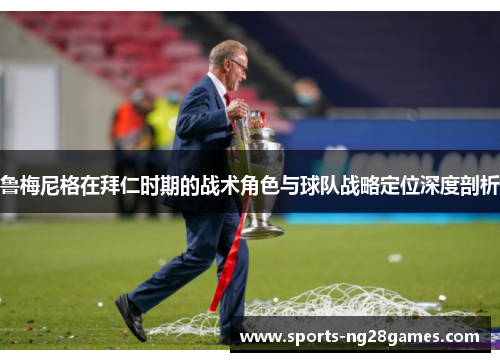 鲁梅尼格在拜仁时期的战术角色与球队战略定位深度剖析