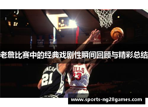 老詹比赛中的经典戏剧性瞬间回顾与精彩总结 老詹比赛中的经典戏剧性瞬间回顾与精彩总结