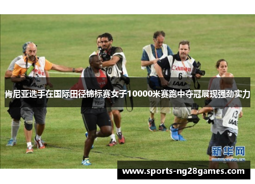 肯尼亚选手在国际田径锦标赛女子10000米赛跑中夺冠展现强劲实力 肯尼亚选手在国际田径锦标赛女子10000米赛跑中夺冠展现强劲实力