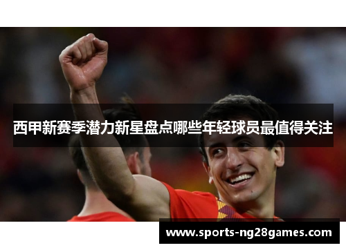 西甲新赛季潜力新星盘点哪些年轻球员最值得关注