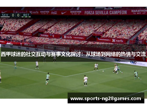 西甲球迷的社交互动与赛事文化探讨:从球场到网络的热情与交流 西甲球迷的社交互动与赛事文化探讨:从球场到网络的热情与交流