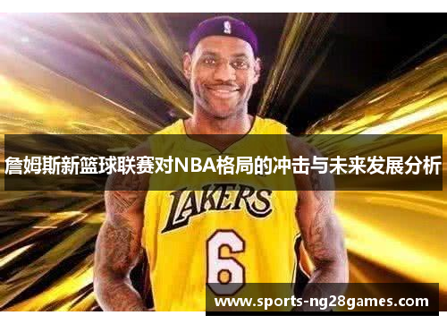詹姆斯新篮球联赛对NBA格局的冲击与未来发展分析